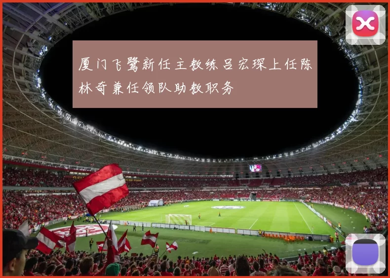 厦门飞鹭新任主教练吕宏琛上任陈林奇兼任领队助教职务