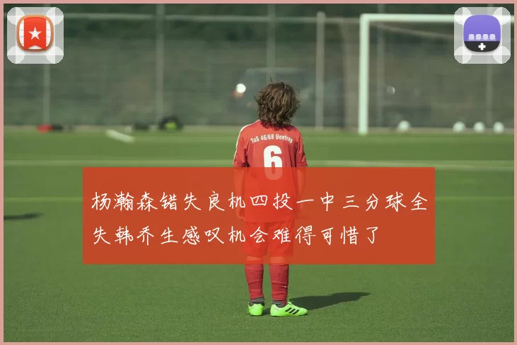 杨瀚森错失良机四投一中三分球全失韩乔生感叹机会难得可惜了