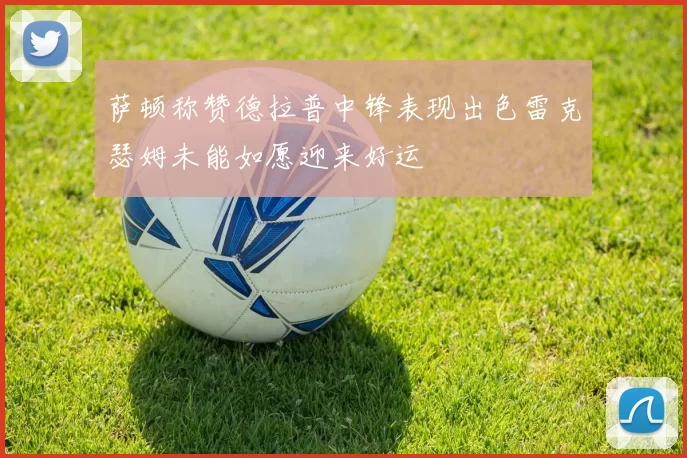 萨顿称赞德拉普中锋表现出色雷克瑟姆未能如愿迎来好运
