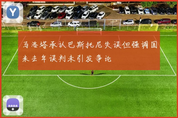 马洛塔承认巴斯托尼失误但强调国米去年误判未引发争论