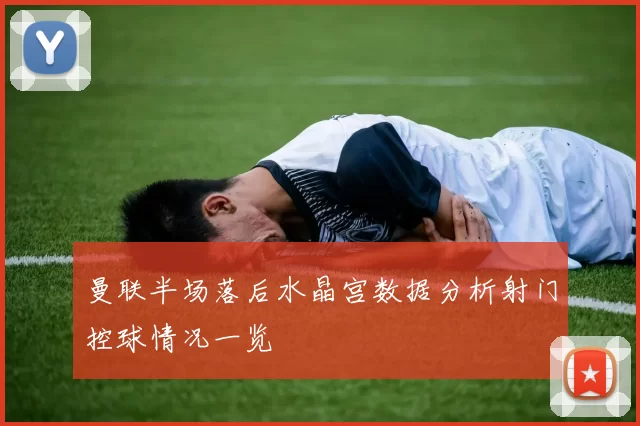 曼联半场落后水晶宫数据分析射门控球情况一览