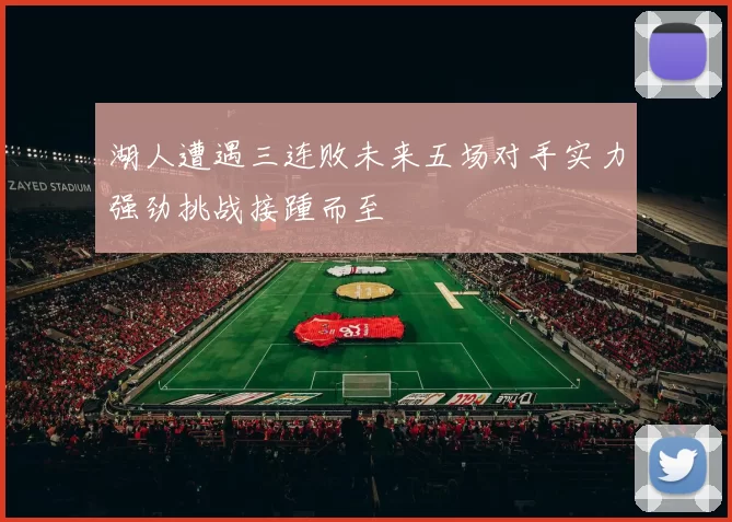 湖人遭遇三连败未来五场对手实力强劲挑战接踵而至