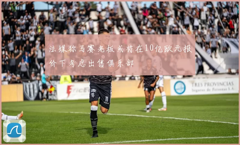 法媒称马赛老板或将在10亿欧元报价下考虑出售俱乐部