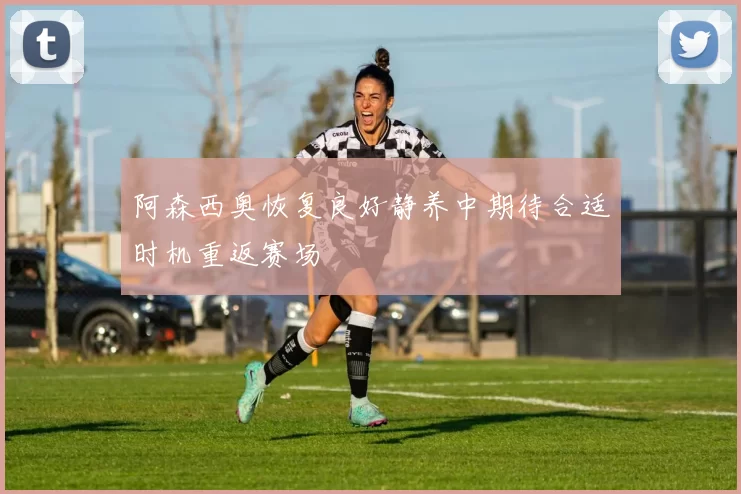 阿森西奥恢复良好静养中期待合适时机重返赛场