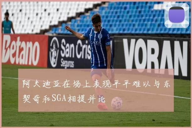 阿夫迪亚在场上表现平平难以与东契奇和SGA相提并论