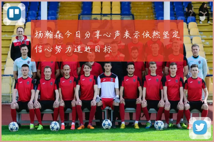 杨瀚森今日分享心声表示依然坚定信心努力追赶目标
