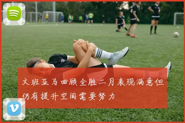 文班亚马回顾全胜二月表现满意但仍有提升空间需要努力