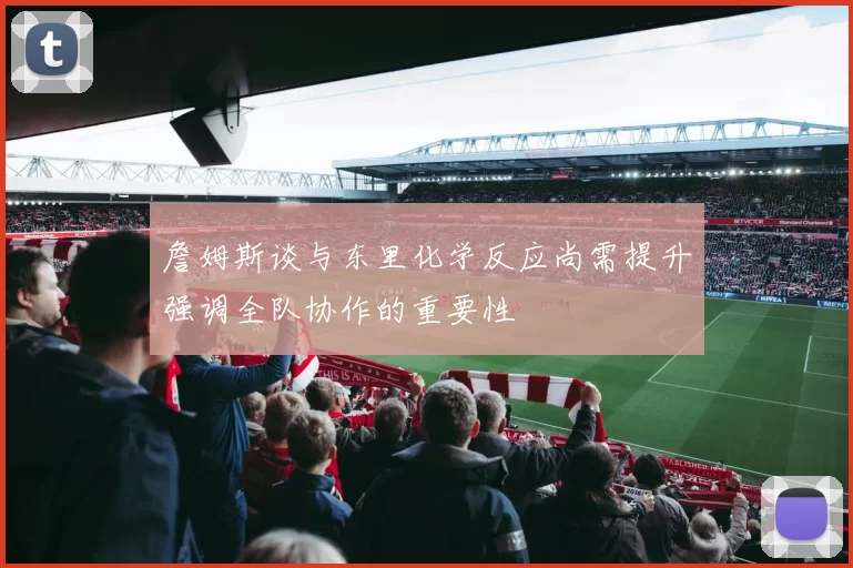 詹姆斯谈与东里化学反应尚需提升强调全队协作的重要性