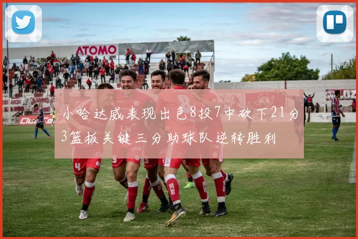 小哈达威表现出色8投7中砍下21分3篮板关键三分助球队逆转胜利