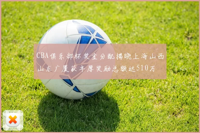 CBA俱乐部杯奖金分配揭晓上海山西山东广厦获丰厚奖励总额达510万