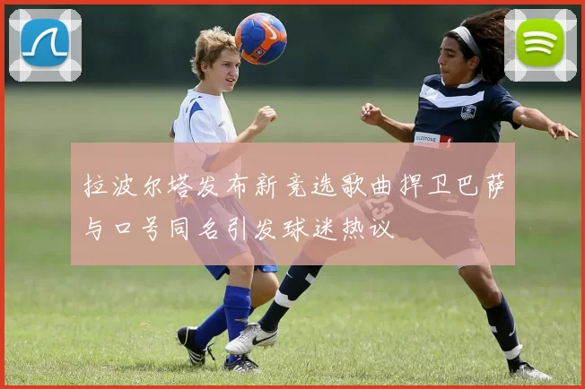 拉波尔塔发布新竞选歌曲捍卫巴萨与口号同名引发球迷热议