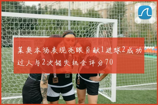莱奥本场表现亮眼贡献1进球2成功过人与2次错失机会评分70