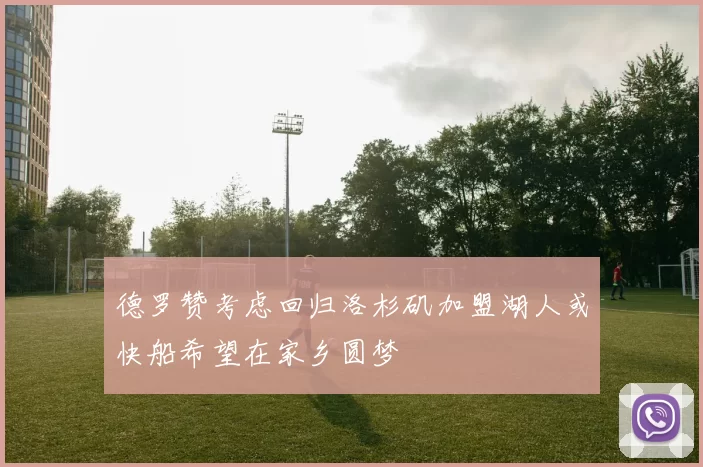 德罗赞考虑回归洛杉矶加盟湖人或快船希望在家乡圆梦
