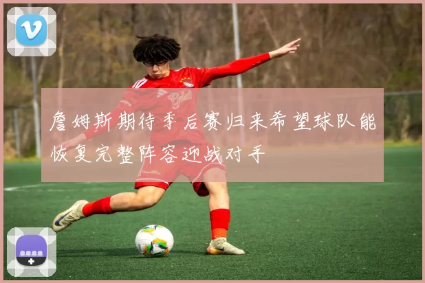 詹姆斯期待季后赛归来希望球队能恢复完整阵容迎战对手